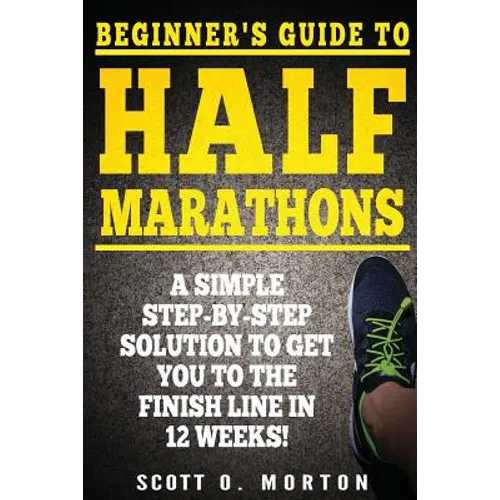 Beginner's Guide to Half Marathons: A Simple Step-By-Step Solution to Get You to the Finish Line in 12 Weeks!