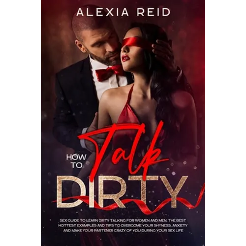 How To Talk Dirty: Sex guide to learn dirty talking for women and men. The best hottest examples and tips to overcome your shyness, anxie