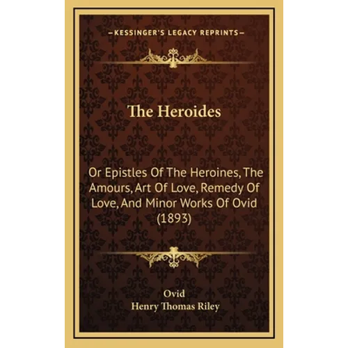 The Heroides: Or Epistles Of The Heroines, The Amours, Art Of Love, Remedy Of Love, And Minor Works Of Ovid (1893)