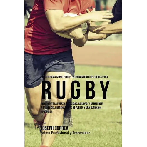 El Programa Completo de Entrenamiento de Fuerza para Rugby: Incremente la fuerza, velocidad, agilidad, y resistencia a traves del entrenamiento de fue