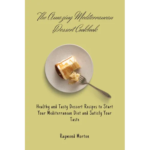 The Amazing Mediterranean Dessert Cookbook: Healthy and Tasty Dessert Recipes to Start Your Mediterranean Diet and Satisfy Your Taste