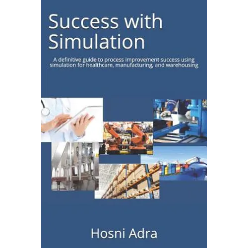 Success with Simulation: A Definitive Guide to Process Improvement Success Using Simulation for Healthcare, Manufacturing, and Warehousing