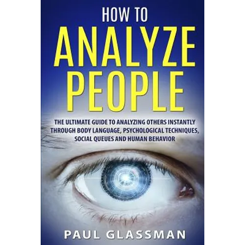 How To Analyze People: The Ultimate Guide To Analyzing Others Instantly Through Body Language, Psychological Techniques, Social Queues And Hu