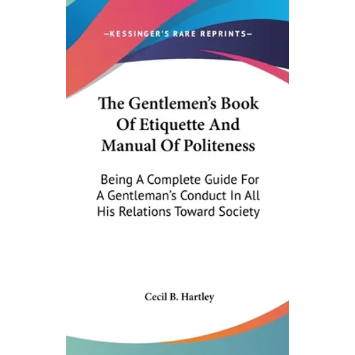 The Gentlemen's Book Of Etiquette And Manual Of Politeness: Being A Complete Guide For A Gentleman's Conduct In All His Relations Toward Society