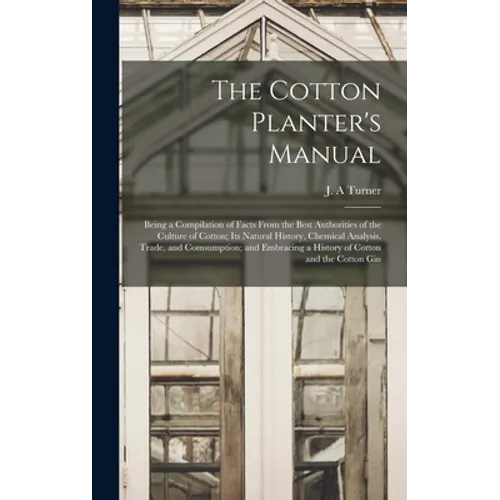 The Cotton Planter's Manual: Being a Compilation of Facts From the Best Authorities of the Culture of Cotton; Its Natural History, Chemical Analysi