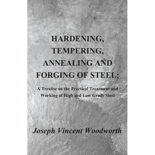 Hardening, Tempering, Annealing and Forging of Steel; A Treatise on the Practical Treatment and Working of High and Low Grade Steel