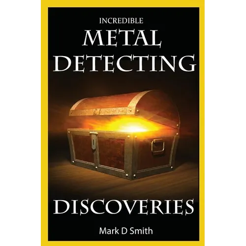 Incredible Metal Detecting Discoveries: True Stories of Amazing Treasures Found by Everyday People