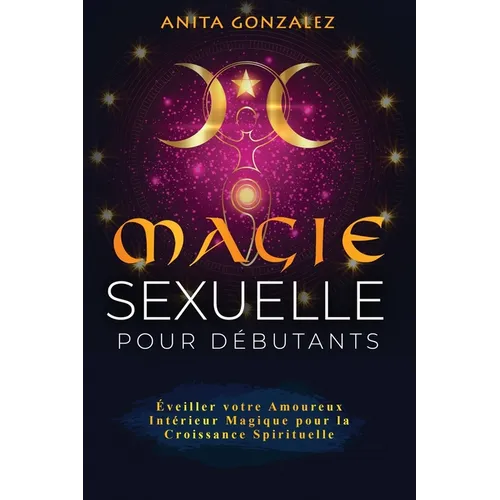 Magie Sexuelle pour Débutants: Éveiller votre Amoureux Intérieur Magique pour la Croissance Spirituelle