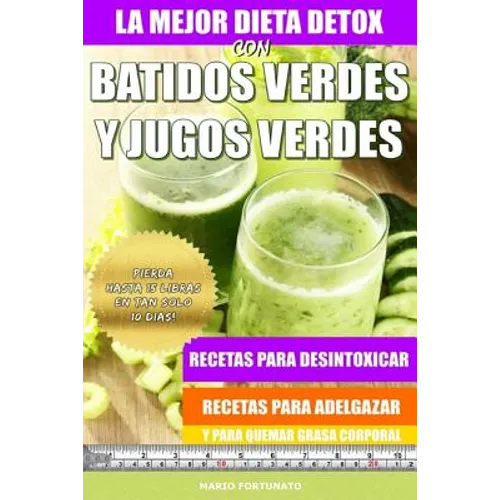La Mejor Dieta Detox Con Batidos Verdes y Jugos Verdes: Recetas Para Desintoxicar, Recetas Para Adelgazar y Para Quemar Grasa Corporal
