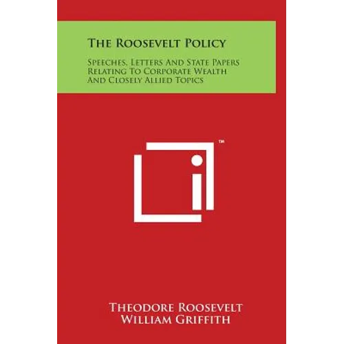 The Roosevelt Policy: Speeches, Letters And State Papers Relating To Corporate Wealth And Closely Allied Topics