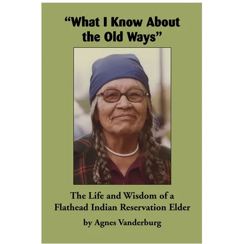 What I Know about the Old Ways: The Life and Wisdom of a Flathead Indian Reservation Elder