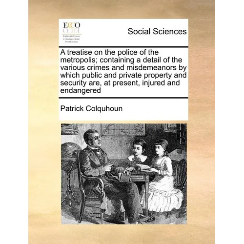 A treatise on the police of the metropolis; containing a detail of the various crimes and misdemeanors by which public and private property and securi