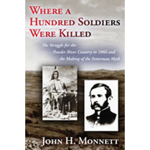 Where a Hundred Soldiers Were Killed: The Struggle for the Powder River Country in 1866 and the Making of the Fetterman Myth