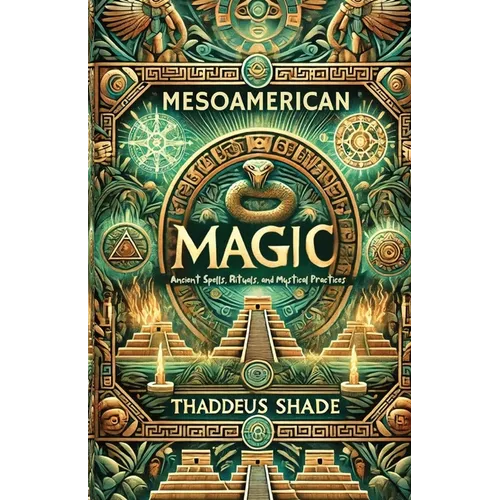 Mesoamerican Magic: Ancient Spells, Rituals, and Mystical Practices