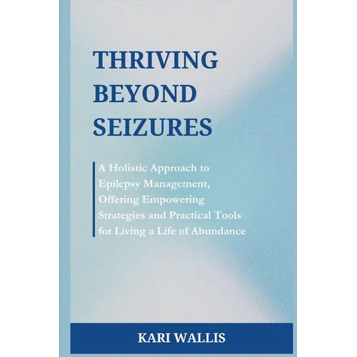 Thriving Beyond Seizures: A Holistic Approach to Epilepsy Management, Offering Empowering Strategies and Practical Tools for Living a Life of Abundanc