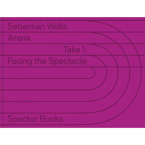 Sebastian Wells: Arena: Take 1: Facing the Spectacle
