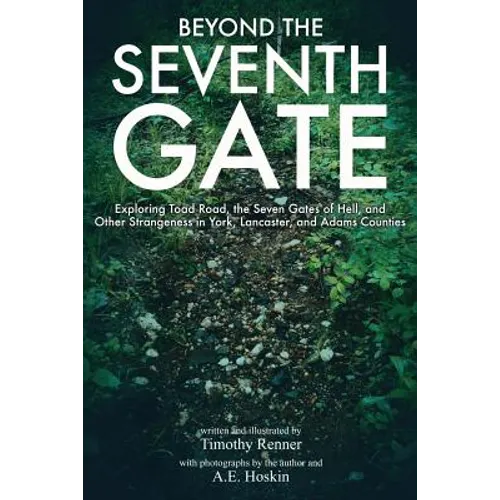 Beyond the Seventh Gate: Exploring Toad Road, The Seven Gates of Hell, and Other Strangeness in York, Lancaster, and Adams Counties