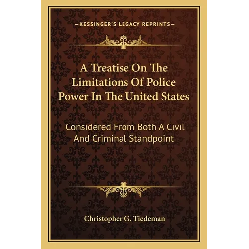 A Treatise On The Limitations Of Police Power In The United States: Considered From Both A Civil And Criminal Standpoint
