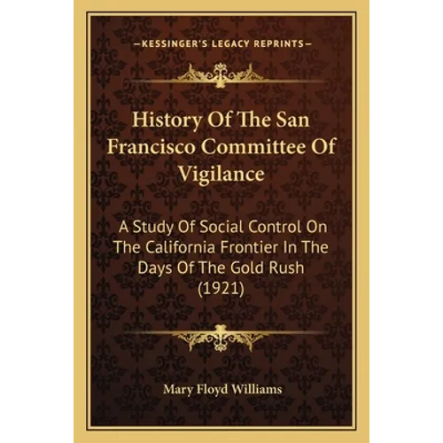 History Of The San Francisco Committee Of Vigilance: A Study Of Social Control On The California Frontier In The Days Of The Gold Rush (1921)