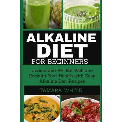 Alkaline Diet for Beginners: Understand pH, Eat Well and Reclaim Your Health with Easy Alkaline Diet Recipes