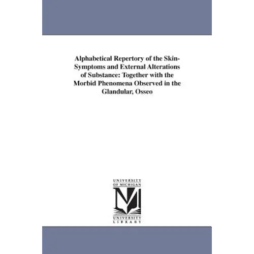 Alphabetical Repertory of the Skin-Symptoms and External Alterations of Substance: Together with the Morbid Phenomena Observed in the Glandular, Osseo