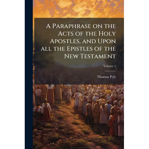 A Paraphrase on the Acts of the Holy Apostles, and Upon all the Epistles of the New Testament: Being a... Supplement to Dr. Clarke's Paraphrase on the