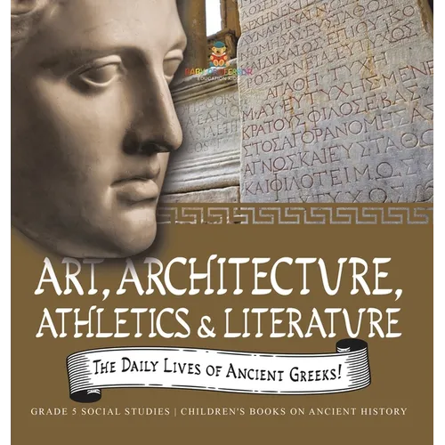 The Daily Lives of Ancient Greeks!: Art, Architecture, Athletics & Literature Grade 5 Social Studies Children's Books on Ancient History