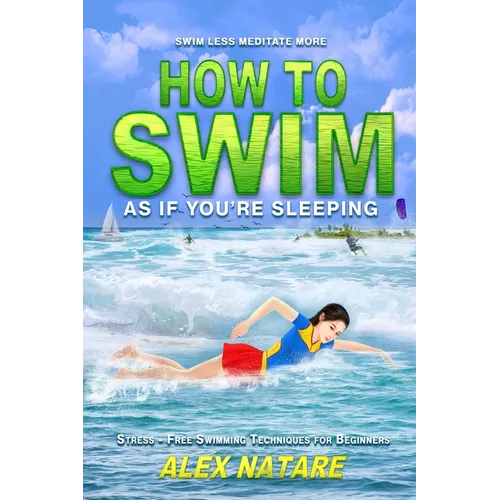 How To Swim As If You're Sleeping: Swim Less Meditate More, Stress-Free Swimming Techniques for Beginners