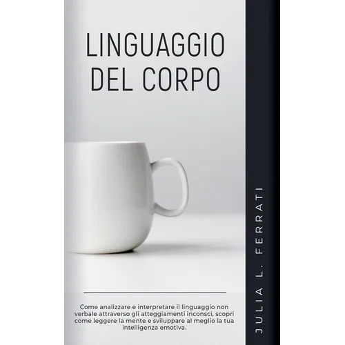 Linguaggio del Corpo: Come Analizzare e Interpretare il Linguaggio non Verbale Attraverso gli Atteggiamenti Inconsci, Scopri Come Leggere la Mente e S