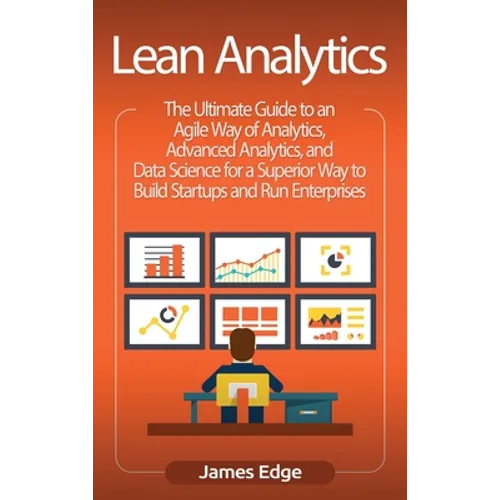 Lean Analytics: The Ultimate Guide to an Agile Way of Analytics, Advanced Analytics, and Data Science for a Superior Way to Build Startups and Run Ent