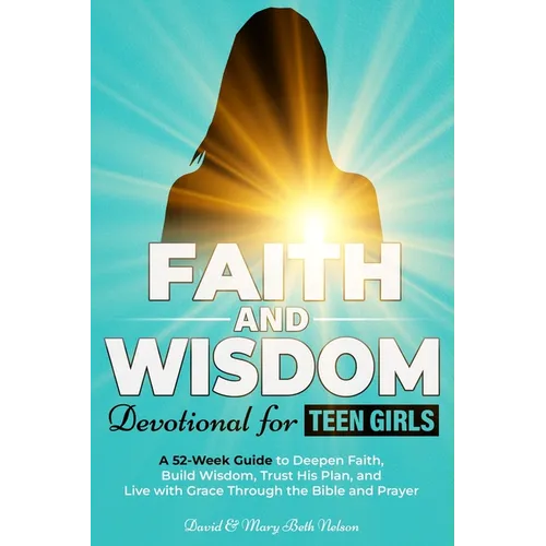 Faith and Wisdom -- Devotional for Teen Girls: A 52-Week Guide to Deepen Faith, Build Wisdom, Trust His Plan, and Live with Grace Through the Bible an