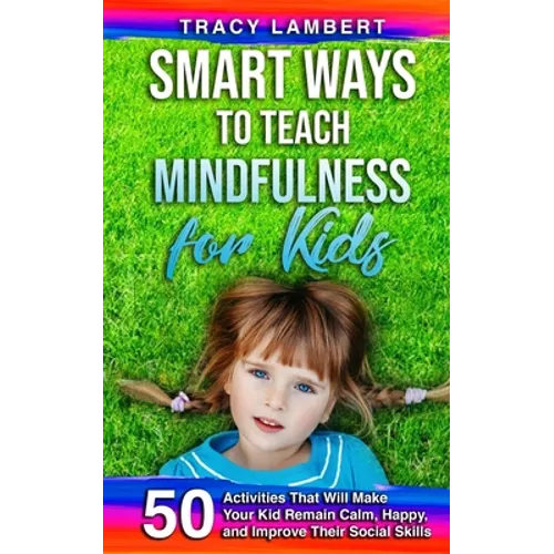 Smart Ways to Teach Mindfulness for Kids: 50 Activities That Will Make Your Kid Remain Calm, Happy, and Improve Their Social Skills