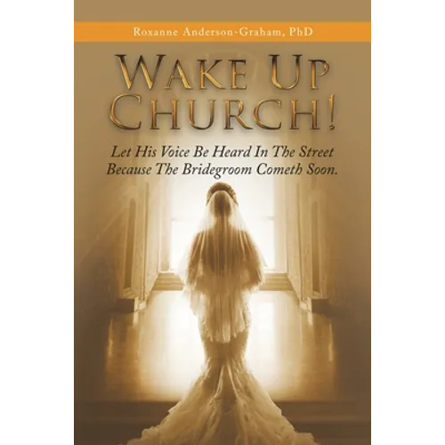 Wake up Church!: Let His Voice Be Heard in the Street Because the Bridegroom Cometh Soon.