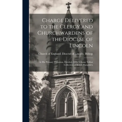 Charge Delivered to the Clergy and Churchwardens of the Diocese of Lincoln: At his Primary Visitation, October, 1886 Volume Talbot Collection of Briti
