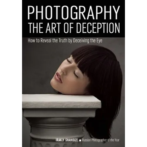 Photography: The Art of Deception: How to Reveal the Truth by Deceiving the Eye