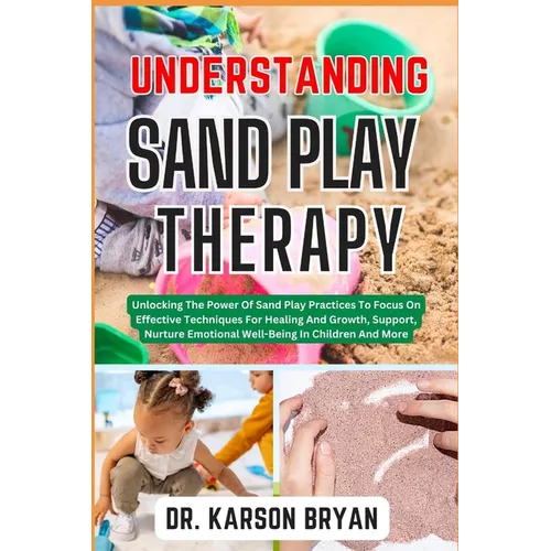 Understanding Sand Play Therapy: Unlocking The Power Of Sand Play Practices To Focus On Effective Techniques For Healing And Growth, Support, Nurture