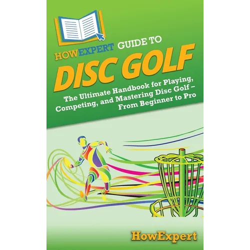 HowExpert Guide to Disc Golf: The Ultimate Handbook for Playing, Competing, and Mastering Disc Golf - From Beginner to Pro