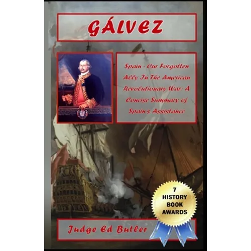 Gálvez: Spain -- Our Forgotten Ally in the American Revolutionary War: A Concise Summary of Spain's Assistance
