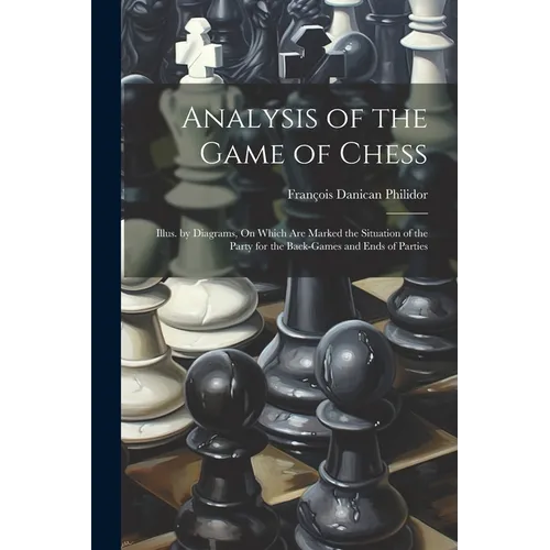 Analysis of the Game of Chess: Illus. by Diagrams, On Which Are Marked the Situation of the Party for the Back-Games and Ends of Parties