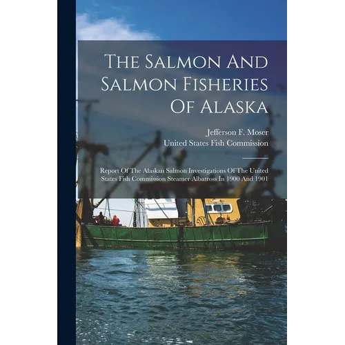 The Salmon And Salmon Fisheries Of Alaska: Report Of The Alaskan Salmon Investigations Of The United States Fish Commission Steamer Albatross In 1900