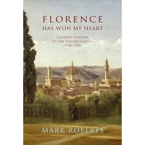 Florence Has Won My Heart: Literary Visitors to the Tuscan Capital, 1750-1950
