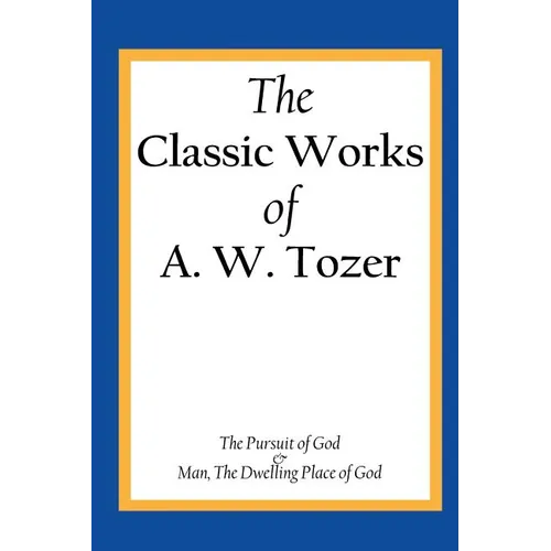The Classic Works of A. W. Tozer: The Pursuit of God & Man - The Dwelling Place of God