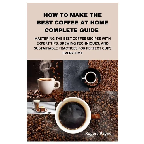 How to Make the Best Coffee at Home Complete Guide: Mastering the Best Coffee Recipes with Expert Tips, Brewing Techniques, and Sustainable Practices