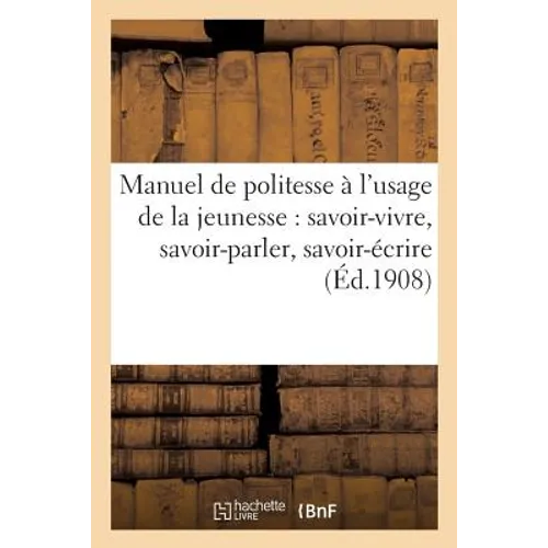 Manuel de Politesse À l'Usage de la Jeunesse: Savoir-Vivre, Savoir-Parler, Savoir-Écrire