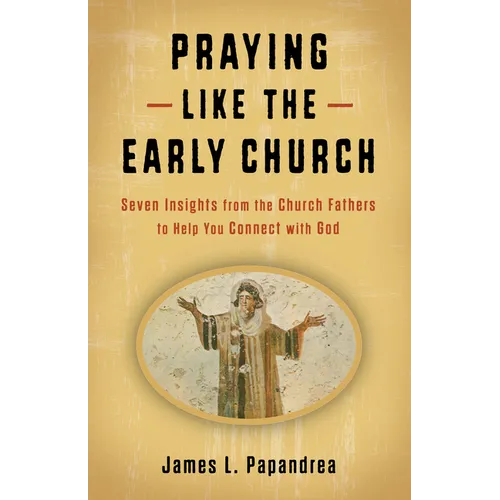 Praying Like the Early Church: Seven Insights from the Church Fathers to Help You Connect with God