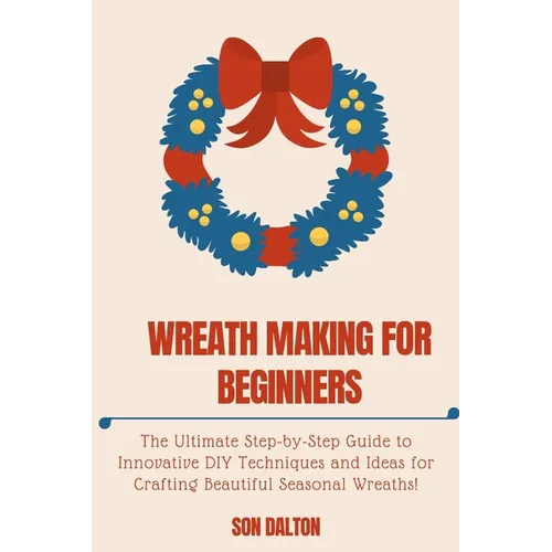 Wreath Making for Beginners: The Ultimate Step-by-Step Guide to Innovative DIY Techniques and Ideas for Crafting Beautiful Seasonal Wreaths