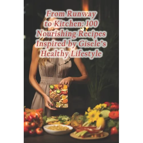 From Runway to Kitchen: 100 Nourishing Recipes Inspired by Gisele's Healthy Lifestyle