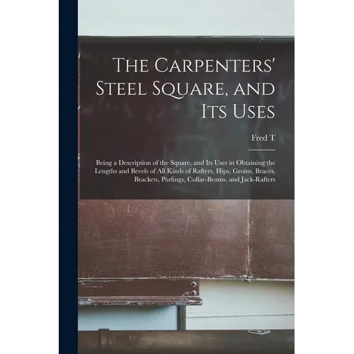 The Carpenters' Steel Square, and its Uses: Being a Description of the Square, and its Uses in Obtaining the Lengths and Bevels of all Kinds of Rafter