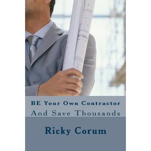 BE Your Own Contractor: And Save Thousands
