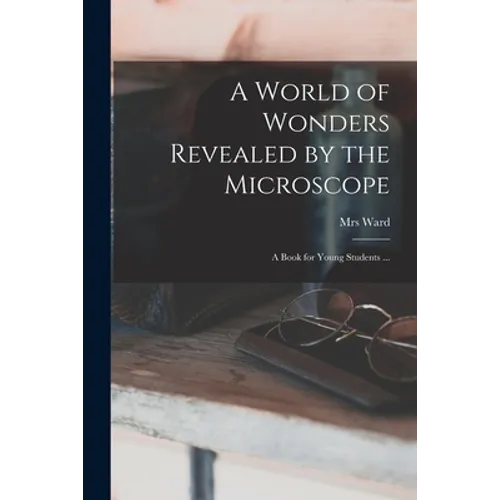 A World of Wonders Revealed by the Microscope: a Book for Young Students ...